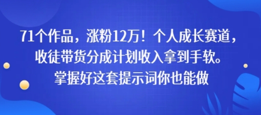 71个作品，涨粉12W！个人成长赛道，收徒带货分成计划收入拿到手软，掌握好这套提示词你也能做-8U创业网