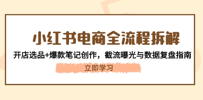 （14770期）小红书电商全流程拆解：开店选品+爆款笔记创作，截流曝光与数据复盘指南-8U创业网