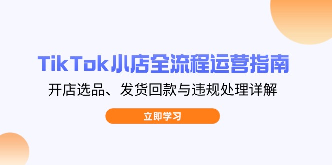 （14358期）TikTok小店全流程运营指南，开店选品、发货回款与违规处理详解-8U创业网