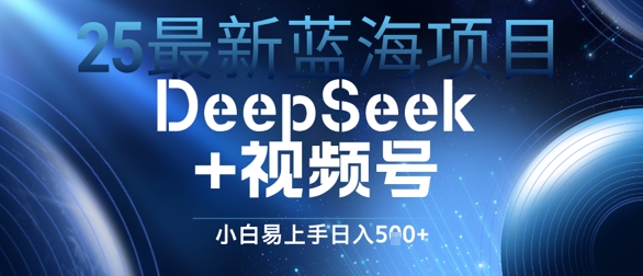 25最新蓝海项目DeepSeek+视频号，小白易上手日入几张-8U创业网