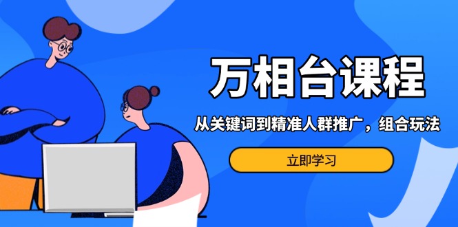 （13595期）万相台课程：从关键词到精准人群推广，组合玩法高效应对多场景电商营销…-8U创业网