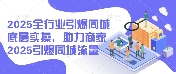 2025全行业引爆同城底层实操，助力商家2025引爆同城流量-8U创业网