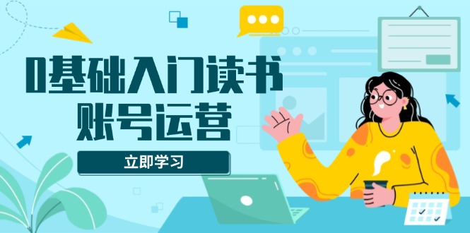 0基础入门读书账号运营，系统课程助你解决素材、流量、变现等难题-8U创业网