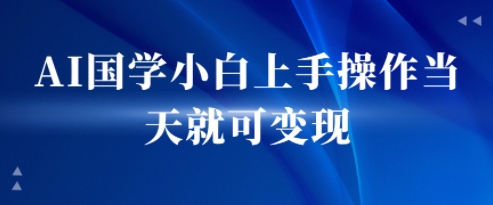 AI国学小白上手操作当天就可变现，轻松易上手-8U创业网