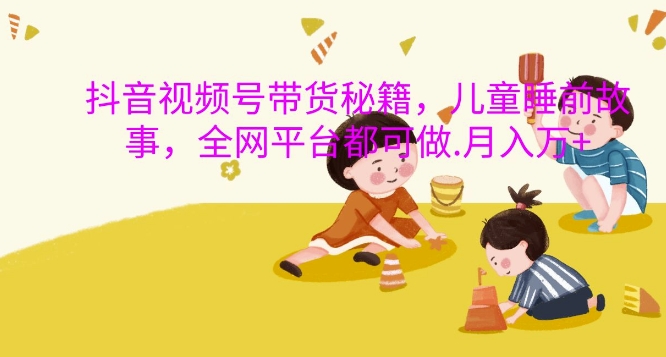 抖音视频号带货秘籍，儿童睡前故事，全网平台都可做，月入过W【揭秘】-8U创业网