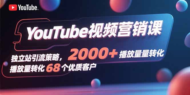 YouTube视频营销课，独立站引流策略，2000+播放量转化68个优质客户-8U创业网