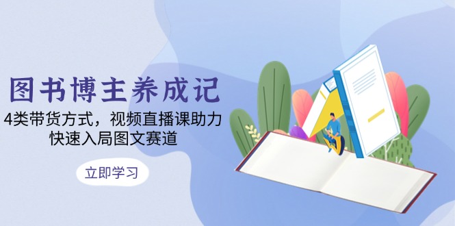 图书博主养成记：4类带货方式，视频直播课助力，快速入局图文赛道-8U创业网