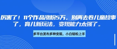 厉害了，11个作品涨粉5万，别再去卷儿童故事了，育儿新玩法，变现能力太强了-8U创业网