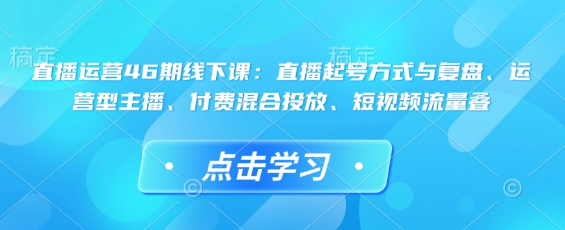 直播运营46期线下课：直播起号方式与复盘、运营型主播、付费混合投放、短视频流量叠-8U创业网