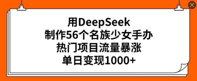 用DeepSeek制作56个名族少女手办，热门项目流量暴涨，单日变现多张-8U创业网