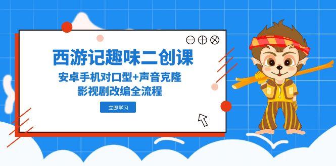 （14876期）西游记趣味二创课，安卓手机对口型+声音克隆，影视剧改编全流程-8U创业网