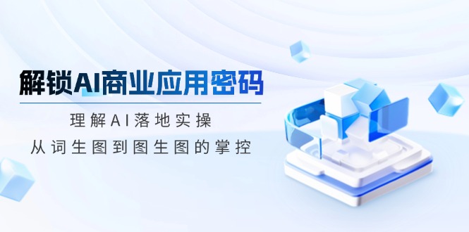 解锁AI商业应用密码：理解AI落地实操，从词生图到图生图的掌控-8U创业网