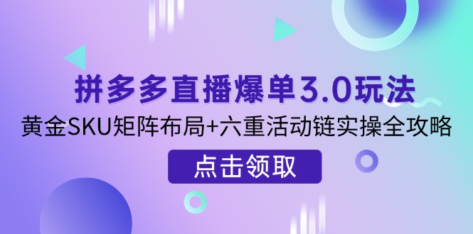 （14192期）拼多多直播爆单3.0玩法解析，黄金SKU矩阵布局+六重活动链实操全攻略-8U创业网