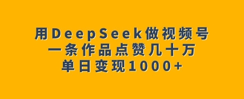 用DeepSeek做视频号，一条作品点赞几十万，单日变现1k-8U创业网