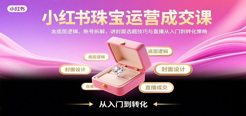 小红书珠宝运营成交课：含底层逻辑、账号拆解，讲封面选题技巧与直播从入门到转化策略-8U创业网