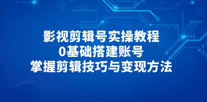 （14557期）影视剪辑号实操教程，0基础搭建账号，掌握剪辑技巧与变现方法-8U创业网