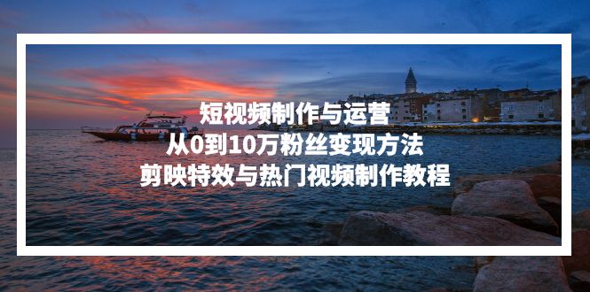 短视频制作与运营，从0到10万粉丝变现方法，剪映特效与热门视频制作教程-8U创业网