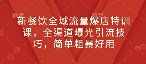 新餐饮全域流量爆店特训课，全渠道曝光引流技巧，简单粗暴好用-8U创业网
