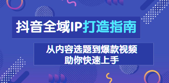 抖音全域IP打造指南，从内容选题到爆款视频，助你快速上手-8U创业网