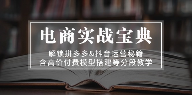 电商实战宝典 解锁拼多多&抖音运营秘籍 含高价付费模型搭建等分段教学-8U创业网