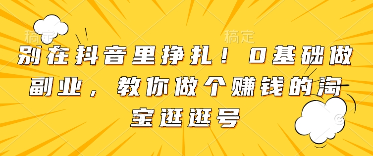 别在抖音里挣扎！0基础做副业，教你做个赚钱的淘宝逛逛号-8U创业网