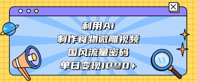 利用Ai制作食物微雕视频，国风流量密码，单日变现多张-8U创业网