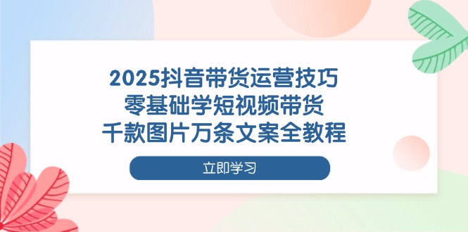 （14381期）2025抖音带货运营技巧，零基础学短视频带货，千款图片万条文案全教程-8U创业网