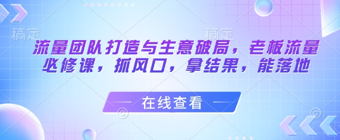 流量团队打造与生意破局，老板流量必修课，抓风口，拿结果，能落地-8U创业网