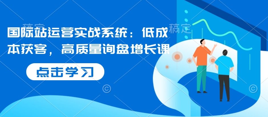 国际站运营实战系统：低成本获客，高质量询盘增长课-8U创业网