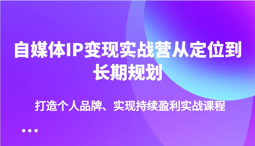 自媒体IP变现实战营从定位到长期规划，打造个人品牌、实现持续盈利实战课程-8U创业网