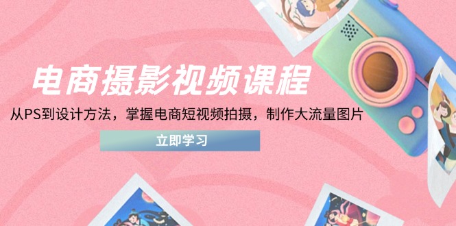 （14429期）电商摄影视频课程，从PS到设计方法，掌握电商短视频拍摄，制作大流量图片-8U创业网