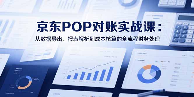 （15447期）2025京东POP对账实战课：从数据导出、报表解析到成本核算的全流程财务处理-8U创业网
