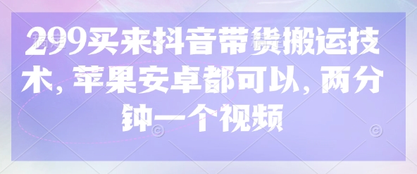 299买来抖音带货搬运技术，苹果安卓都可以，两分钟一个视频-8U创业网