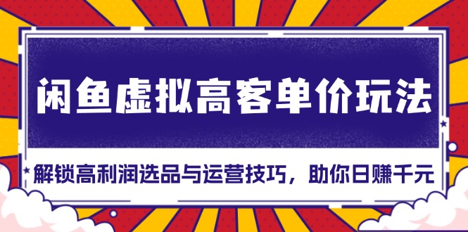 闲鱼虚拟高客单价玩法：解锁高利润选品与运营技巧，助你日赚千元！-8U创业网