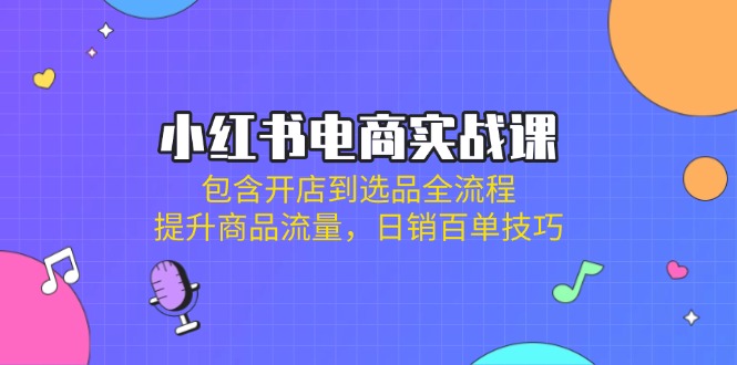 （14165期）小红书电商实战课：包含开店到选品全流程，提升商品流量，日销百单技巧-8U创业网
