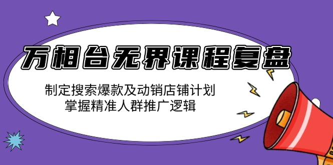 万相台无界课程复盘：制定搜索爆款及动销店铺计划，掌握精准人群推广逻辑-8U创业网