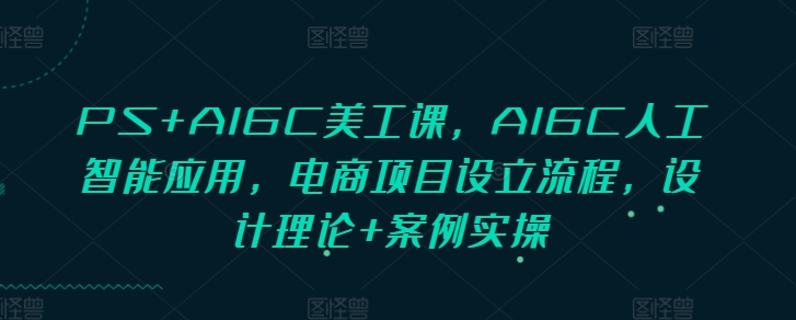 PS+AIGC美工课，AIGC人工智能应用，电商项目设立流程，设计理论+案例实操-8U创业网
