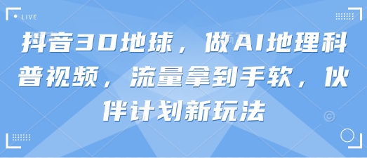 抖音3D地球，做AI地理科普视频，流量拿到手软，伙伴计划新玩法-8U创业网