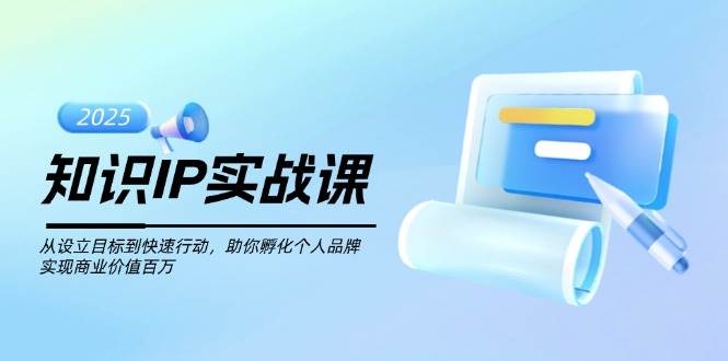 知识IP实战课，从设立目标到快速行动，助你孵化个人品牌，实现商业价值百万-8U创业网