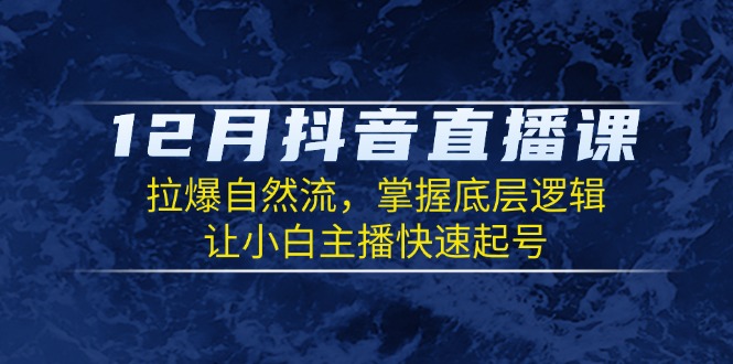 12月抖音直播课：拉爆自然流，掌握底层逻辑，让小白主播快速起号-8U创业网
