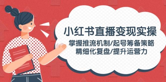 小红书直播变现实操：掌握推流机制/起号筹备策略/精细化复盘/提升运营力-8U创业网