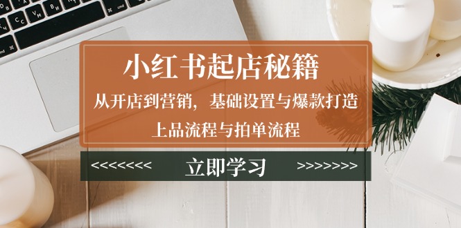 小红书起店秘籍：从开店到营销，基础设置与爆款打造、上品流程与拍单流程-8U创业网