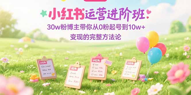 （15318期）小红书运营进阶班：30w粉博主带你从0粉起号到10w+变现的完整方法论-8U创业网