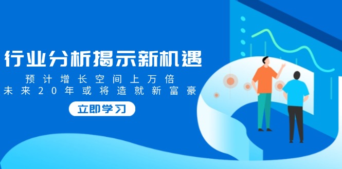 行业分析揭示新机遇，预计增长空间上万倍，未来20年或将造就新富豪-8U创业网