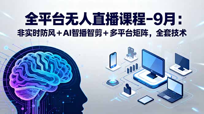 全平台无人直播课程：非实时防风＋AI智播智剪＋多平台矩阵，9月全套技术-8U创业网