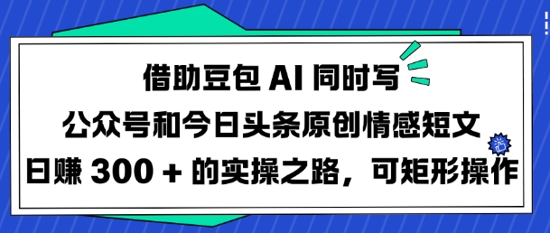 借助豆包AI同时写公众号和今日头条原创情感短文日入3张的实操之路，可矩形操作-8U创业网