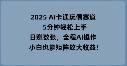 2025 AI卡通玩偶赛道，5分钟轻松上手，日入数张，全程AI操作，小白也能矩阵放大收益-8U创业网