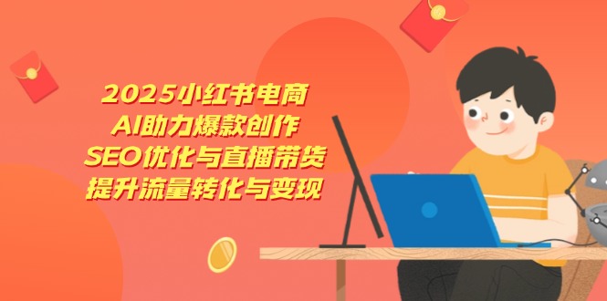 （14367期）2025小红书电商，AI助力爆款创作，SEO优化与直播带货，提升流量转化与变现-8U创业网