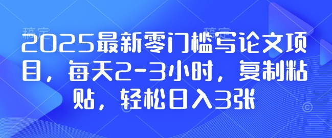 2025最新零门槛写论文项目，每天2-3小时，复制粘贴，轻松日入3张，附详细资料教程【揭秘】-8U创业网