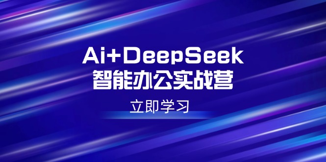 Ai+DeepSeek智能办公实战营：解锁AI写作、设计、PPT等高薪技能-8U创业网